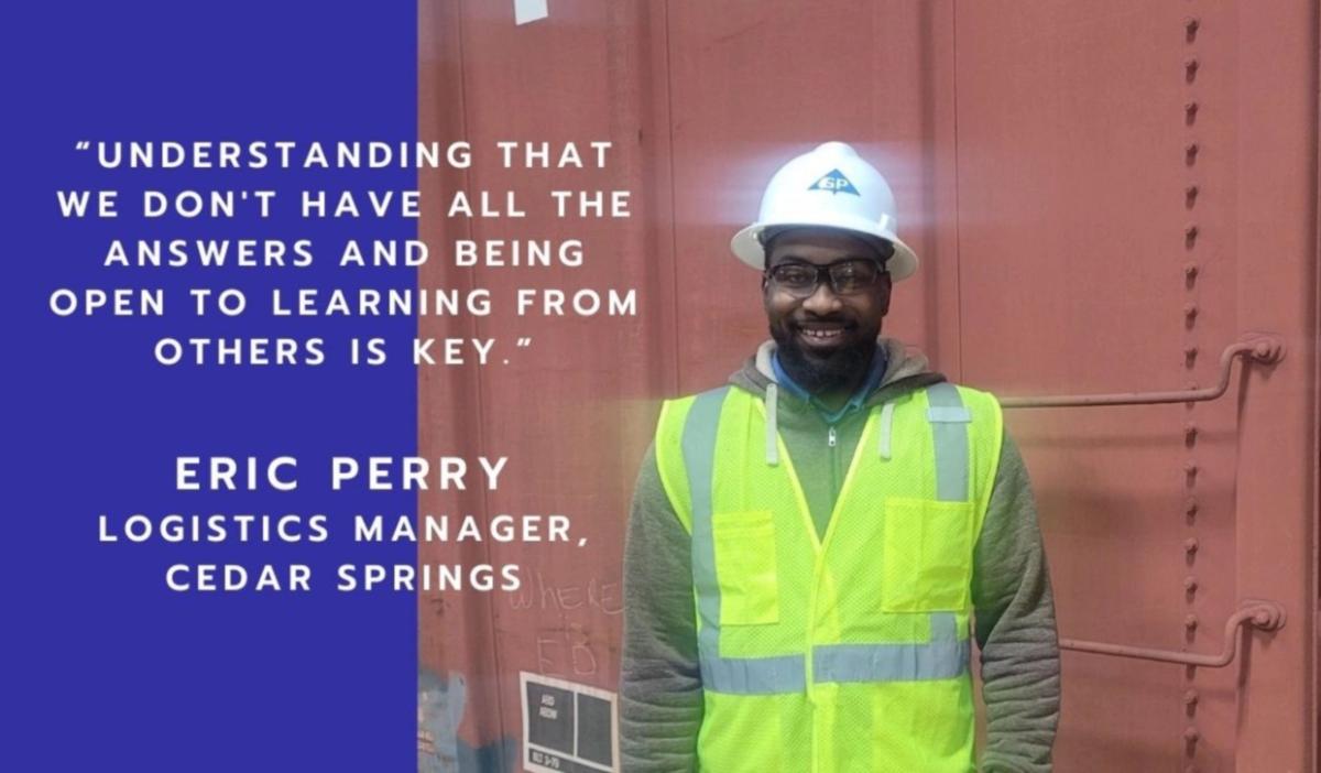 "UNDERSTANDING THAT WE DON'T HAVE ALL THE ANSWERS AND BEING OPEN TO LEARNING FROM OTHERS IS KEY. " ERIC PERRY LOGISTICS MANAGER, CEDAR SPRINGS