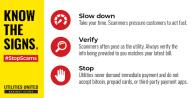 Know the signs: Slow down Take your time. Scammers pressure customers to act fast. Verify Scammers often pose as the utility. Always verify the info being provided to you matches your latest bil Stop Utilities never demand immediate payment and do not accept bitcoin, prepaid cards, or third-party payment apps.