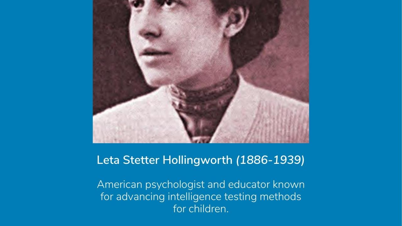 Leta Stetter Hollingworth (1886-1939) American psychologist and educator known for advancing intelligence testing methods for children. Source: https://www.womenshistory.org/leta-stetter-hollingsworth