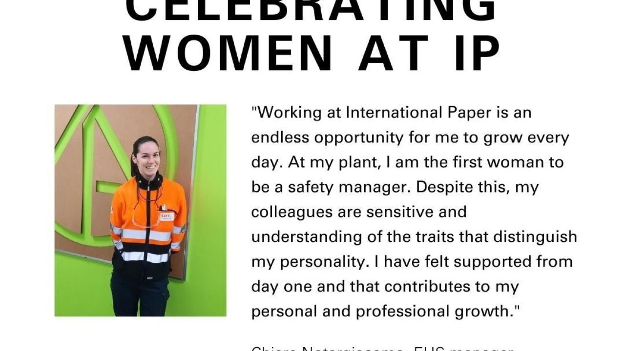Image Chiara Notargiacomo with quote:  “Working at International Paper is an endless opportunity for me to grow every day. At my plant, I am the first woman to be a safety manager. Despite this, my colleagues are sensitive and understanding of the traits that distinguish my personality. I have felt supported from day one and that contributes to my personal and professional growth. 