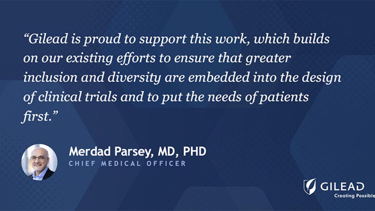 "Gilead is proud to support this work, which builds on our existing efforts to ensure that greater inclusion and diversity are embedded into the design of clinical trials and to put the needs of patients first."