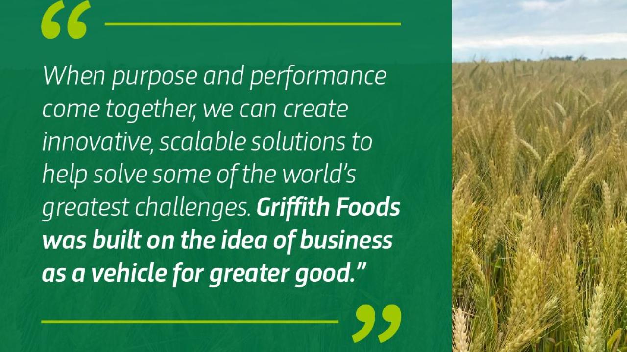 When purpose and performance come together, we can create innovative, scalable solutions to help solve some of the world's greatest challenges. Griffith Foods was built on the idea of business as a vehicle for greater good. Brian Griffith, Executive Chairman