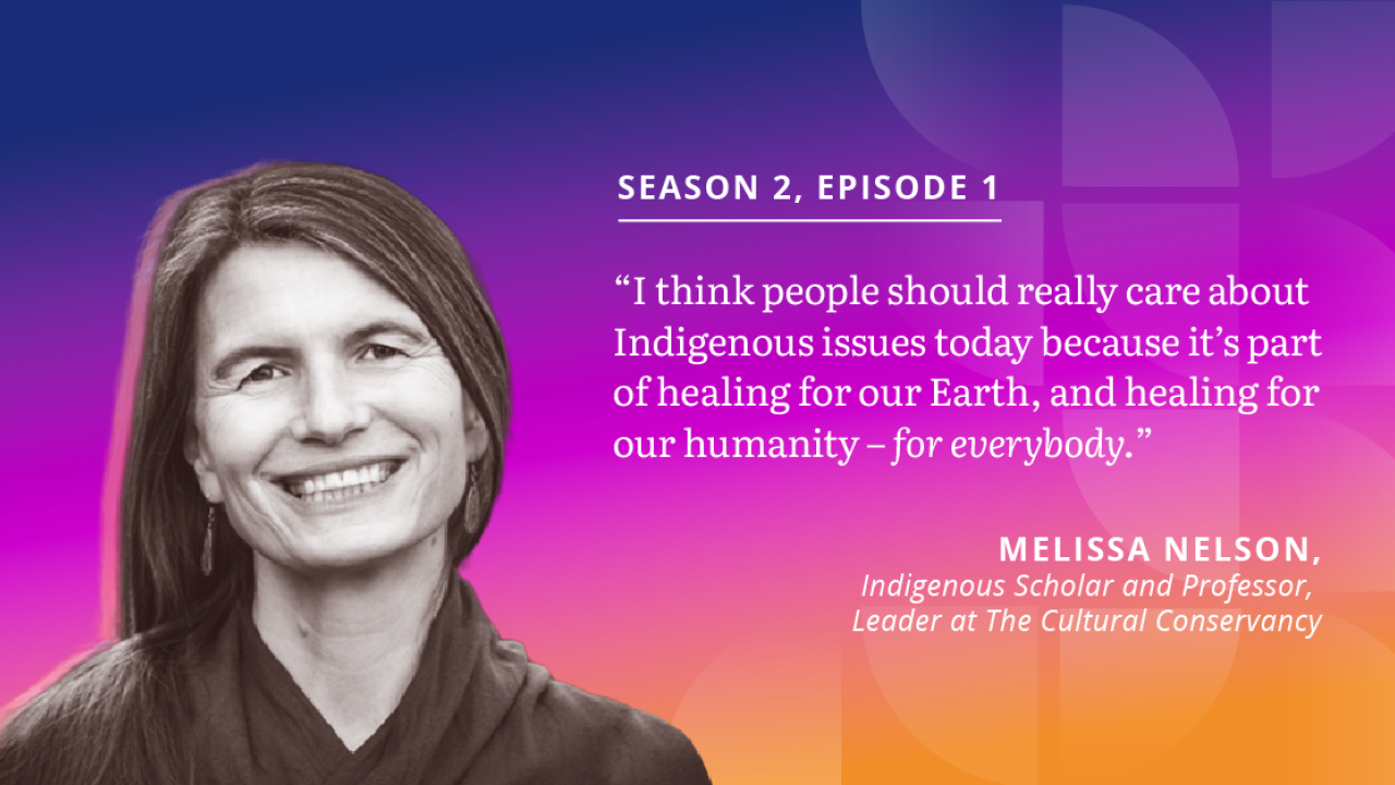 Season 2 Episode 1 quote: " I think people should really care about Indigenous issues today, because it's part of healing for our Earth and healing for our humanity - for everybody. - Melissa Nelson