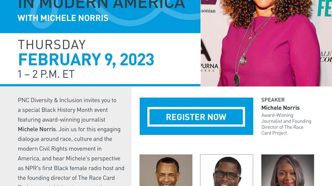 Flyer "PNC The Thread. Engage and Inspire through shared threads. BLACK HISTORY MONTH UNDERSTANDING BLACK IDENTITY IN MODERN AMERICA WITH MICHELE NORRIS. THURSDAY FEBRUARY 9, 2023 1 – 2 P.M. ET. PNC Diversity & Inclusion invites you to a special Black History Month event featuring award-winning journalist Michele Norris. Join us for this engaging dialogue around race, culture and the modern Civil Rights movement in America, and hear Michele’s perspective as NPR’s first Black female radio host and the ..."