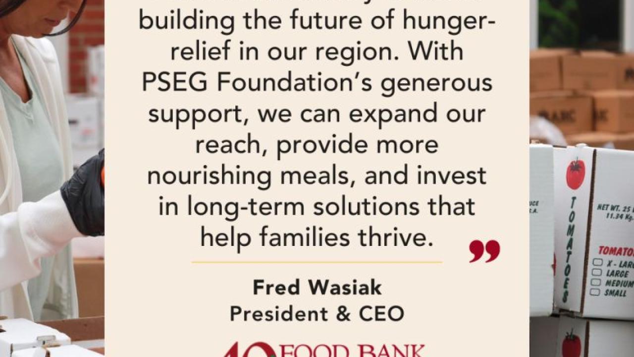 "Feed South Jersey is about building the future of hunger-relief in our region. With PSEG Foundation's generous support, we can expand our reach, provide more nourishing meals, and invest in long-term solutions that help families thrive." Fred Wasiak President & CEO