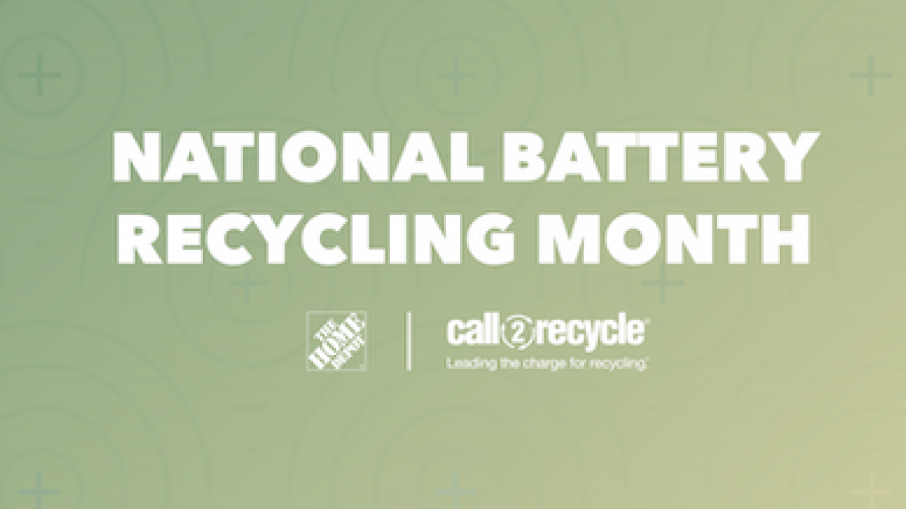 National Battery Recycling Month. The Home Depot; Call to Recycle. Leading the charge for recycling. 