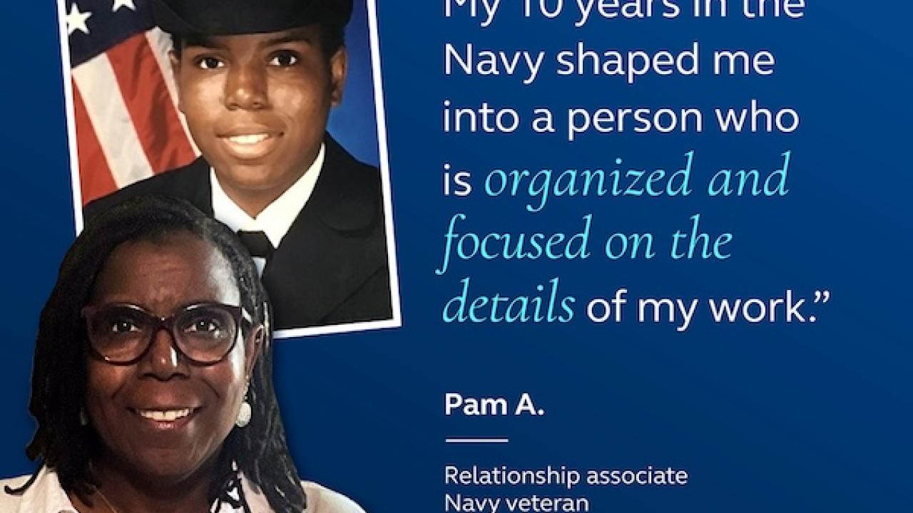 My 10 years in the Navy shaped me into a person who is organized and focused on the details of my work." Pam A. Relationship associate Navy veteran.