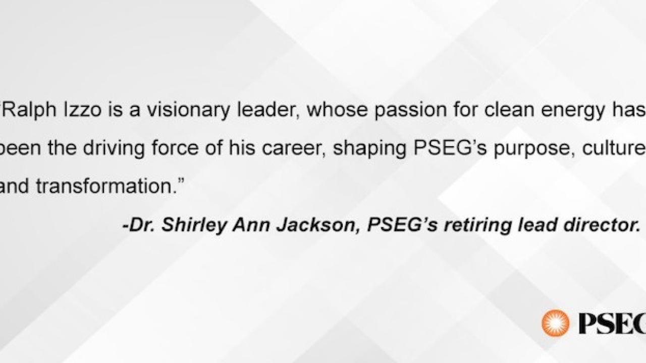 "Ralph Izzo is a visionary leader, whose passion for clean energy has been the driving force of his career, shaping PSEG's purpose, culture and transformation." -Dr. Shirley Ann Jackson, PSEG's retiring lead director.