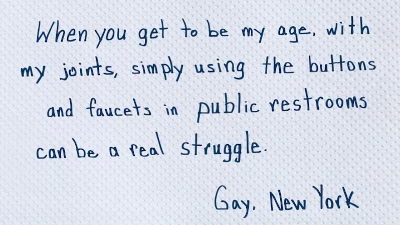 When you get to be my age, with my joints, simply using the buttons and faucets in public restrooms can be a real struggle.  Gay. New York