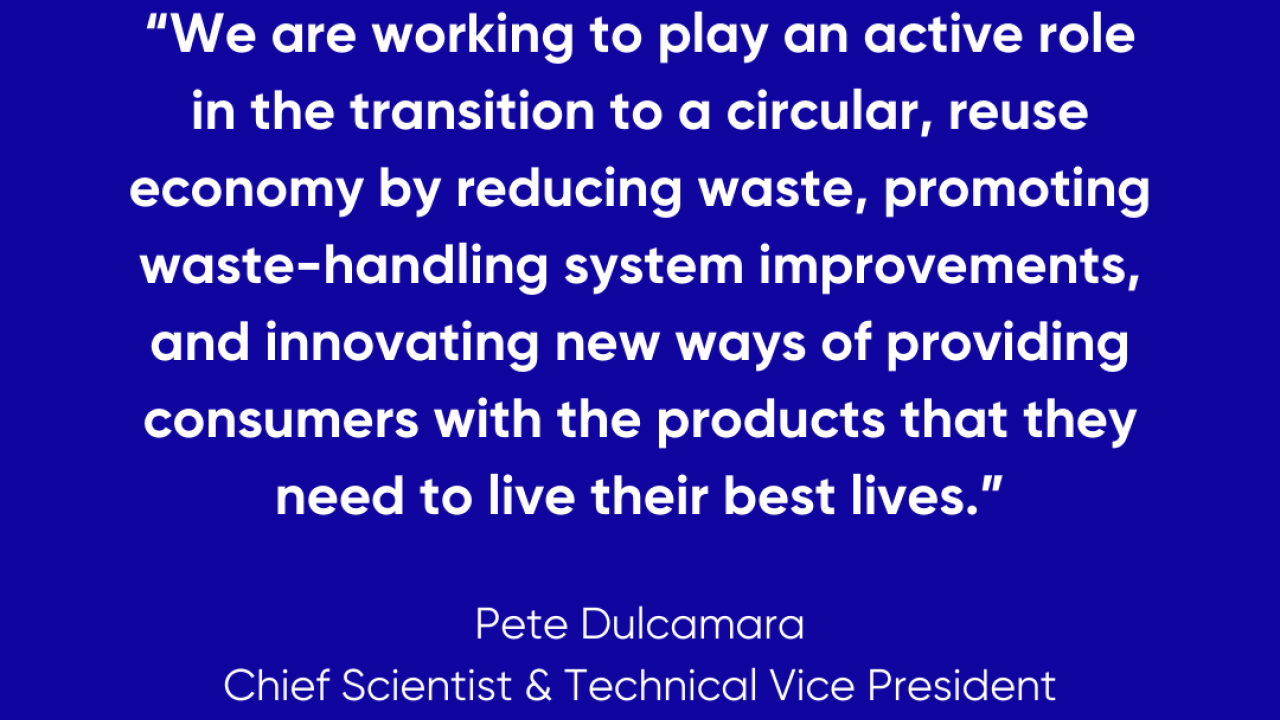 "We are working to play an active role in the transition to a circular, reuse economy by reducing waste, promoting waste-handling system improvements, and innovating new ways of providing consumers with the products that they need to live their best lives." -Pete Dulcamara, Chief Scientist & Technical Vice President, Kimberly-Clark