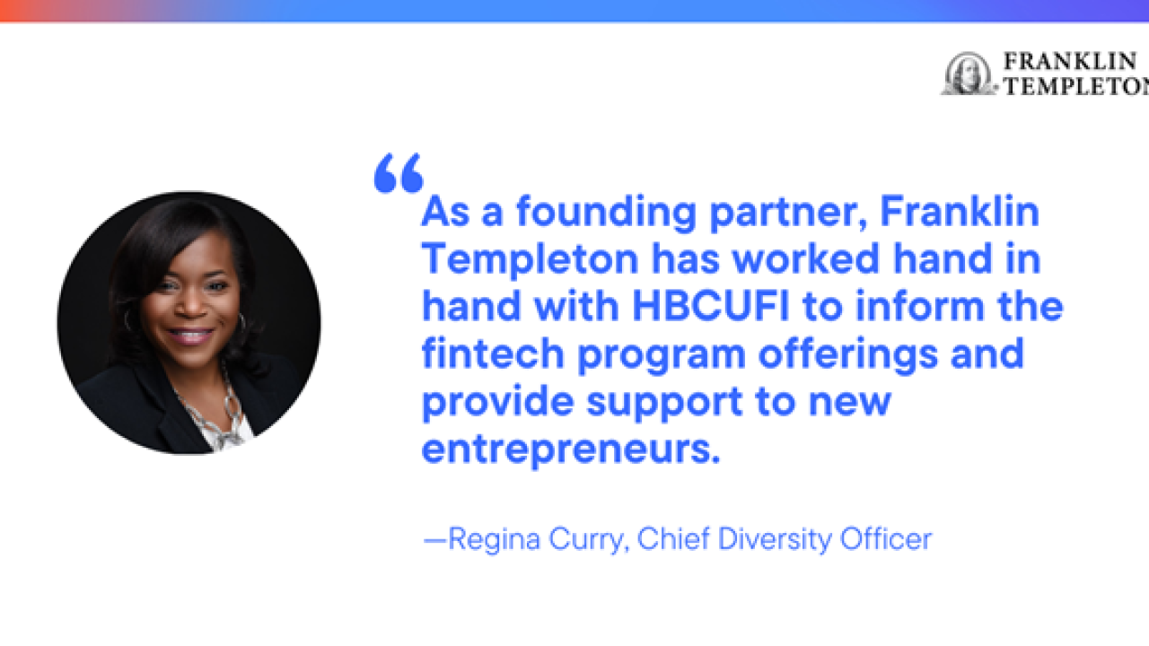 "As a founding partner, Franklin Templeton has worked hand in hand with HBCUFI to inform he fintech program offerings and provide support to new entrepreneurs" Regina Curry, Chief Diversity Officer