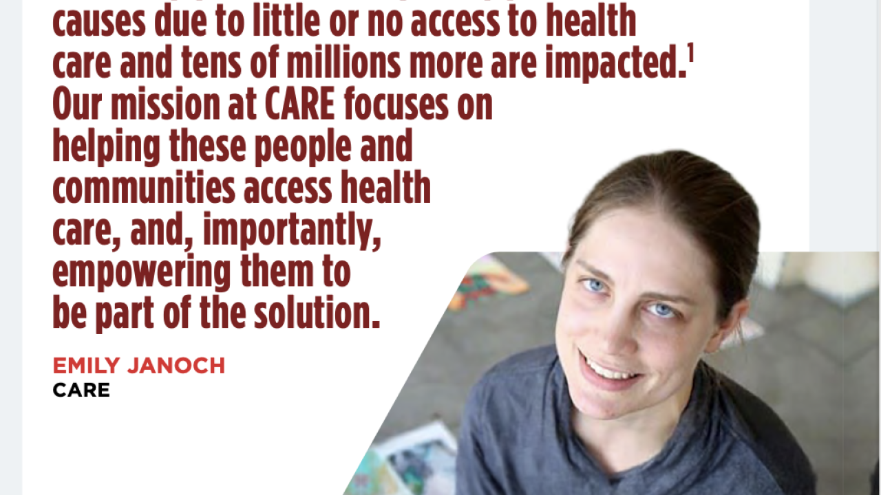 Emily Janoch quote that reads "More than eight million people worldwide die every year from completely preventable cause due to little or no access to health causes due to little or no access to health care and tens of millions more are impacted. 1 Our mission at CARE focuses helping these people and communities access health care, and, importantly, empowering them to be part of the solution"