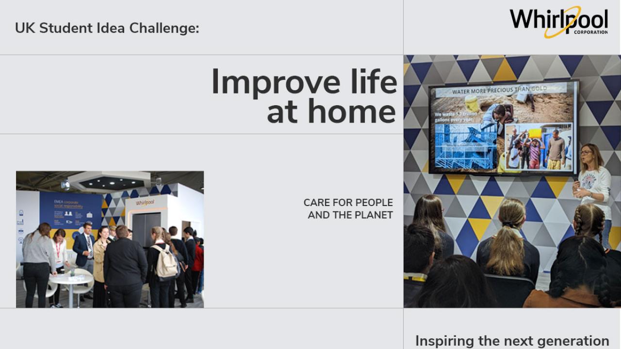 Whirlpool logo in the upper right, UK student idea challenge: Improve life at home. Care for people and the planet. Inspiring the next generation. Left image is a small group of students and whirlpool reps talking. Right image is a person speaking to a seated group of students, a monitor to their right.