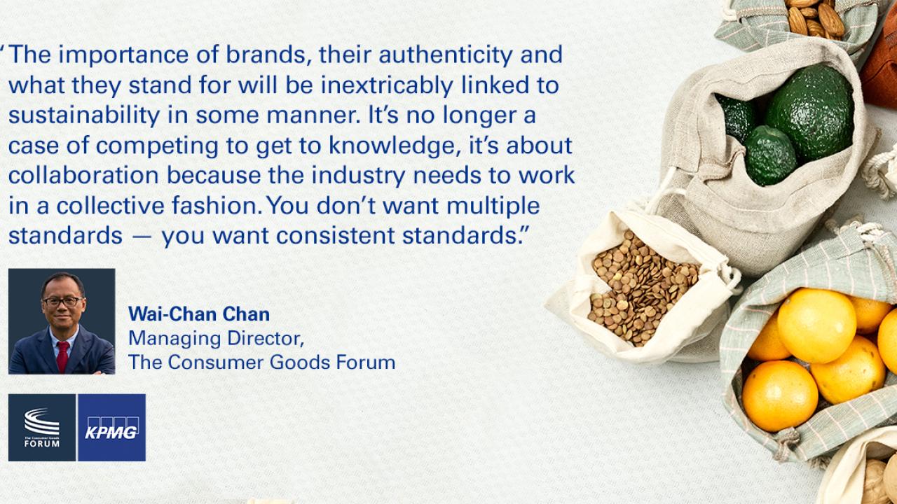 Quotation from Wai-Chan Chan, Managing Director, Consumer Goods Forum reading, "The importance of brands, their authenticity and what they stand for will be inextricably linked to sustainability in some manner. It's no longer a cause of competing to get to knowledge, it's about collaboration because the industry needs to work in a collective fashion. You don't want multiple standards. You want consistent standards." 