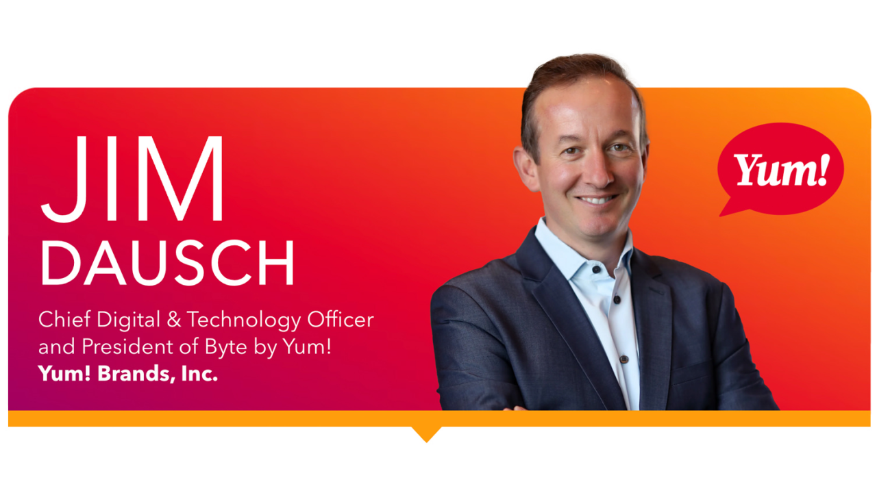 Jim Dausch, Chief Digital & Technology Officer and President of Byte by Yum! at Yum! Brands, Inc.