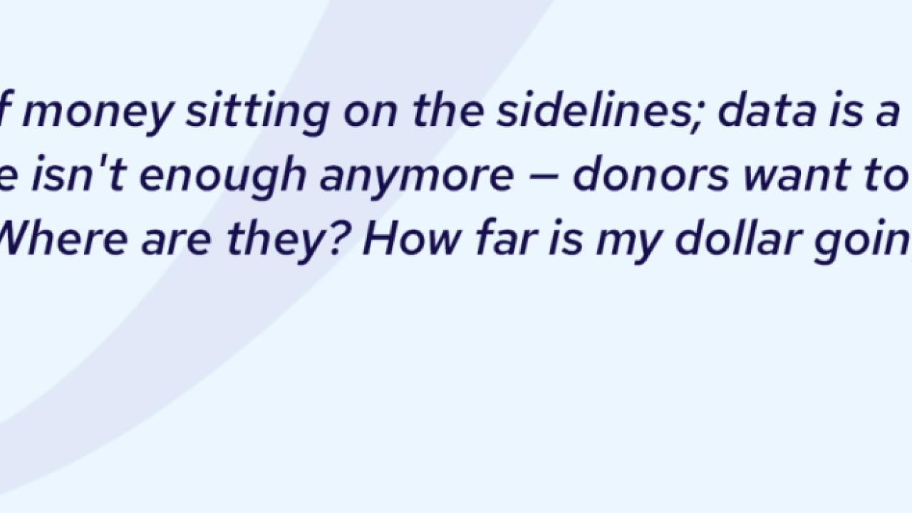"There's a lot of money sitting on the sidelines; data is a way to unlock giving. A picture isn't enough anymore - donors want to know, who's being helped? Where are they? How far is my dollar going to go?" Jason Saul, Impact Genome