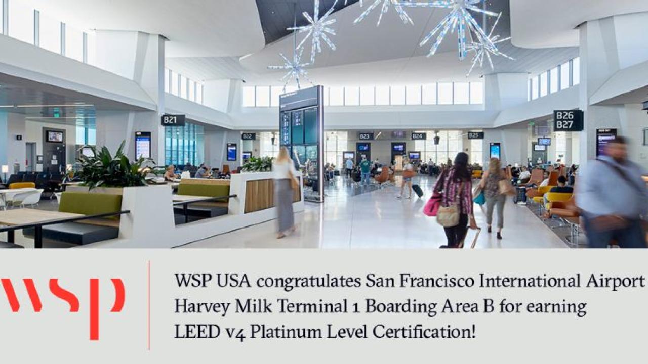 Image of Airport terminal with WSP logo reads: WSP Congratulates San Francisco International Airport Harvey Milk Terminal 1 Boarding Area B for Earning LEED v4 Platinum Level Certification