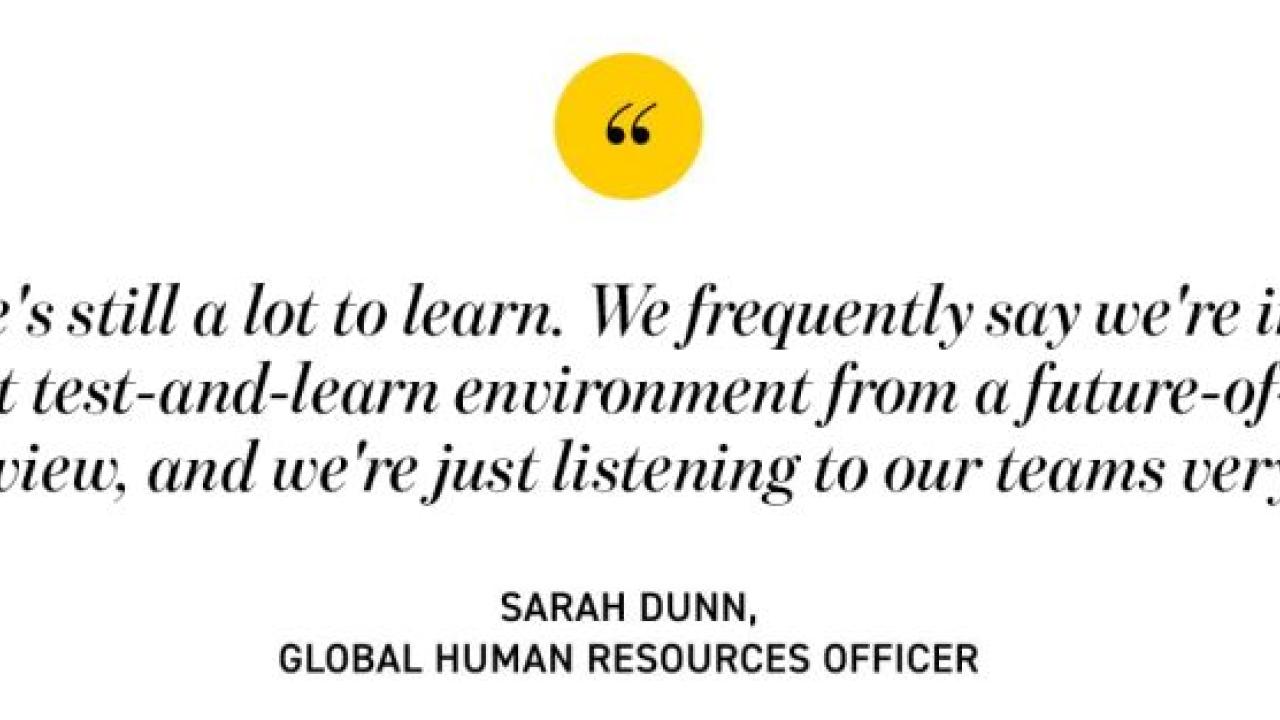 quote from Sarah Dunn. "There's still a lot to learn. We frequently say we're in the largest test-and-learn environment from a future-of-work point of view, and we're just listening to our teams very closely."